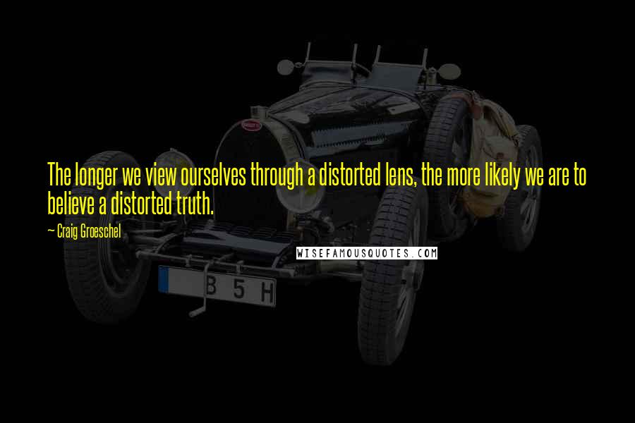 Craig Groeschel Quotes: The longer we view ourselves through a distorted lens, the more likely we are to believe a distorted truth.