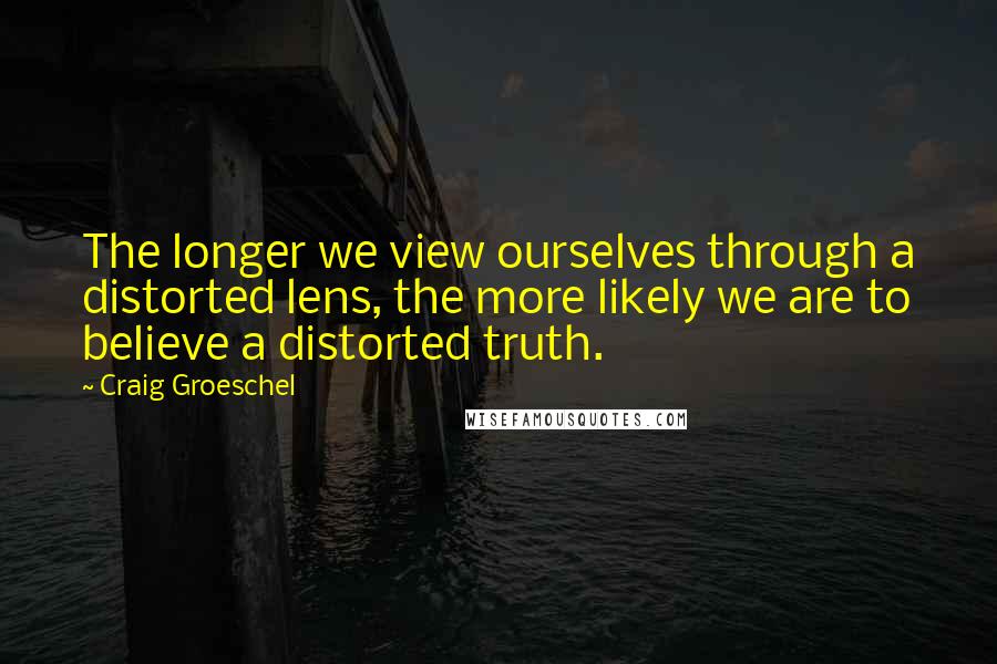 Craig Groeschel Quotes: The longer we view ourselves through a distorted lens, the more likely we are to believe a distorted truth.