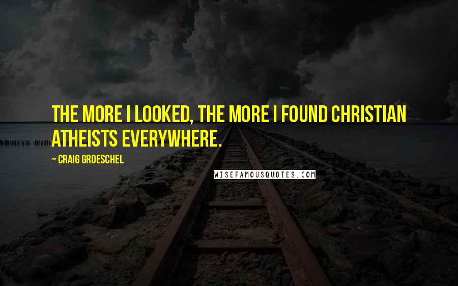 Craig Groeschel Quotes: The more I looked, the more I found Christian Atheists everywhere.