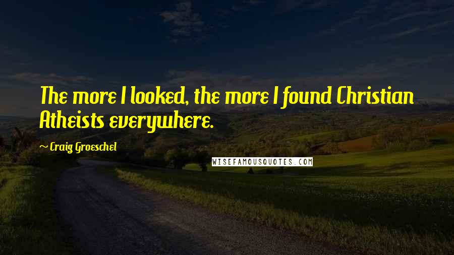 Craig Groeschel Quotes: The more I looked, the more I found Christian Atheists everywhere.