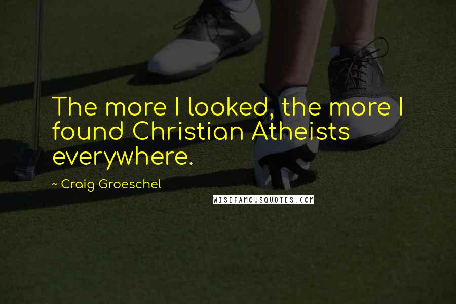 Craig Groeschel Quotes: The more I looked, the more I found Christian Atheists everywhere.