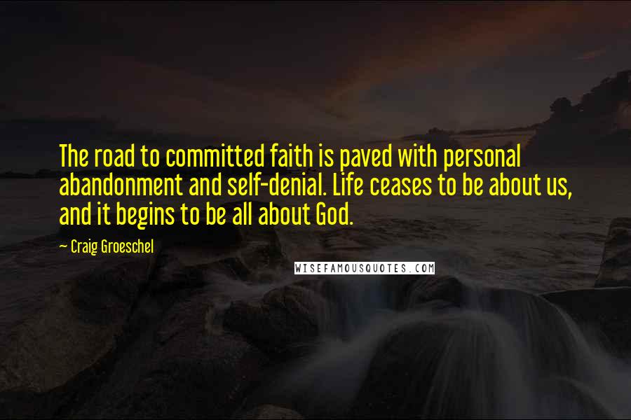 Craig Groeschel Quotes: The road to committed faith is paved with personal abandonment and self-denial. Life ceases to be about us, and it begins to be all about God.
