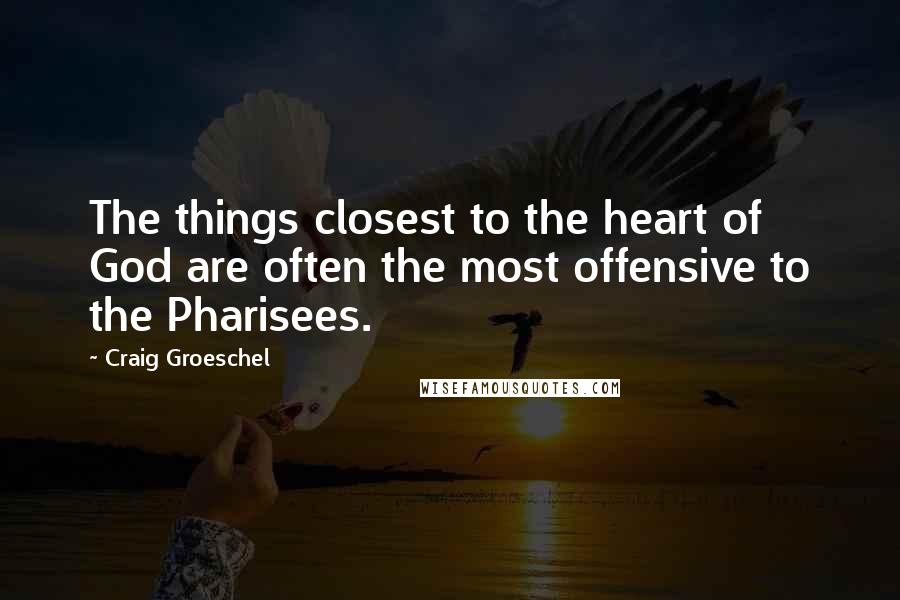 Craig Groeschel Quotes: The things closest to the heart of God are often the most offensive to the Pharisees.
