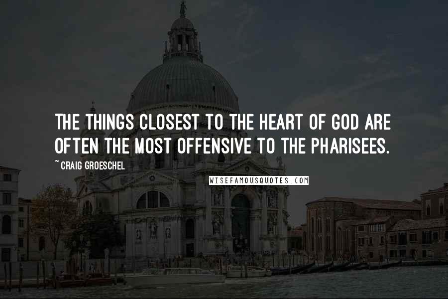 Craig Groeschel Quotes: The things closest to the heart of God are often the most offensive to the Pharisees.