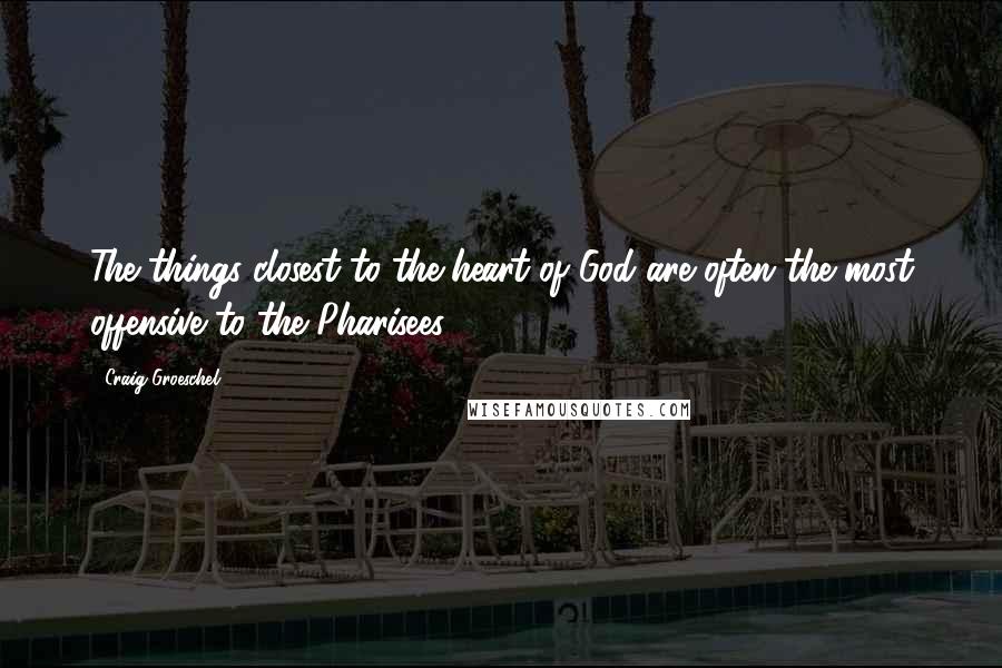 Craig Groeschel Quotes: The things closest to the heart of God are often the most offensive to the Pharisees.