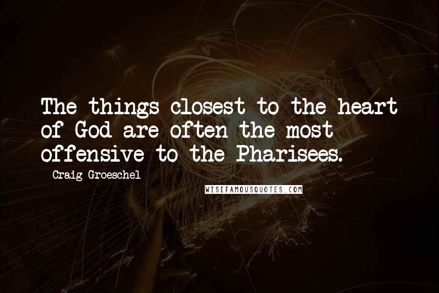 Craig Groeschel Quotes: The things closest to the heart of God are often the most offensive to the Pharisees.