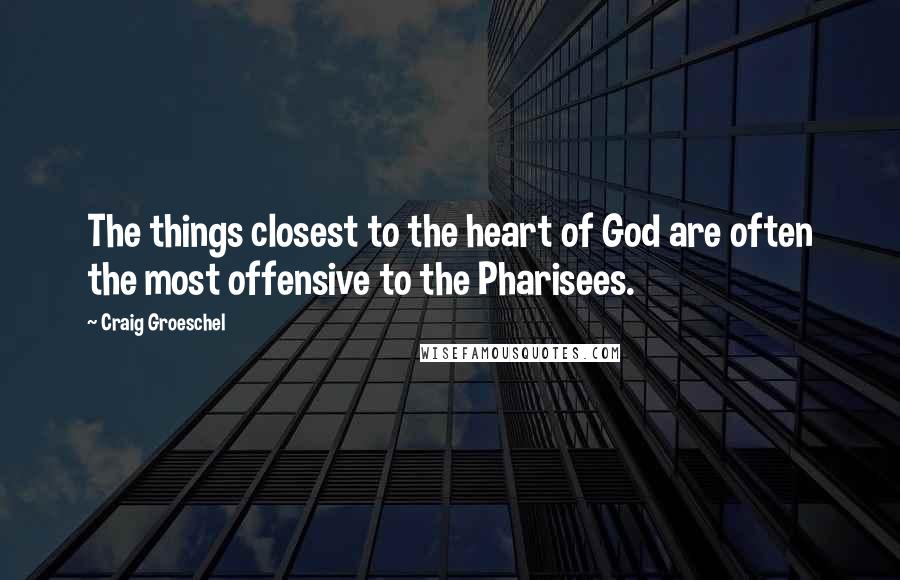 Craig Groeschel Quotes: The things closest to the heart of God are often the most offensive to the Pharisees.