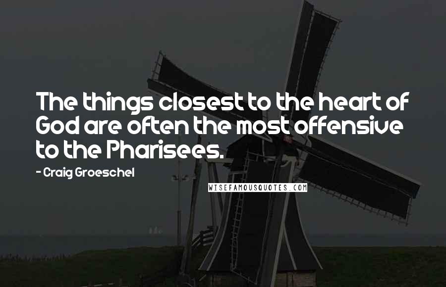 Craig Groeschel Quotes: The things closest to the heart of God are often the most offensive to the Pharisees.