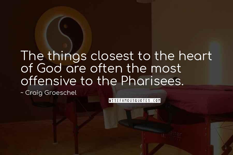 Craig Groeschel Quotes: The things closest to the heart of God are often the most offensive to the Pharisees.