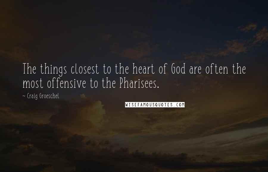 Craig Groeschel Quotes: The things closest to the heart of God are often the most offensive to the Pharisees.