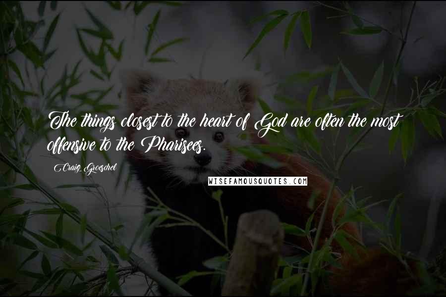 Craig Groeschel Quotes: The things closest to the heart of God are often the most offensive to the Pharisees.