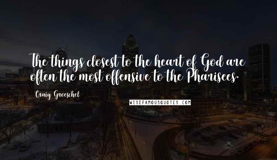 Craig Groeschel Quotes: The things closest to the heart of God are often the most offensive to the Pharisees.