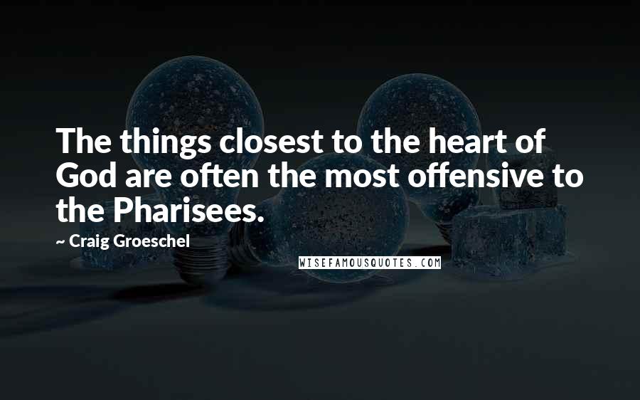 Craig Groeschel Quotes: The things closest to the heart of God are often the most offensive to the Pharisees.