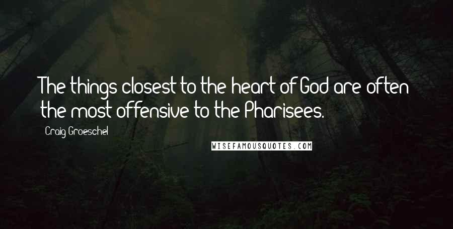 Craig Groeschel Quotes: The things closest to the heart of God are often the most offensive to the Pharisees.