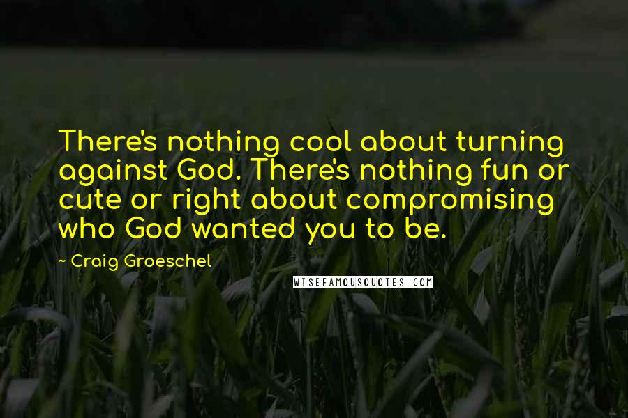 Craig Groeschel Quotes: There's nothing cool about turning against God. There's nothing fun or cute or right about compromising who God wanted you to be.