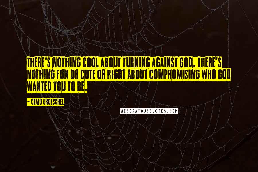 Craig Groeschel Quotes: There's nothing cool about turning against God. There's nothing fun or cute or right about compromising who God wanted you to be.