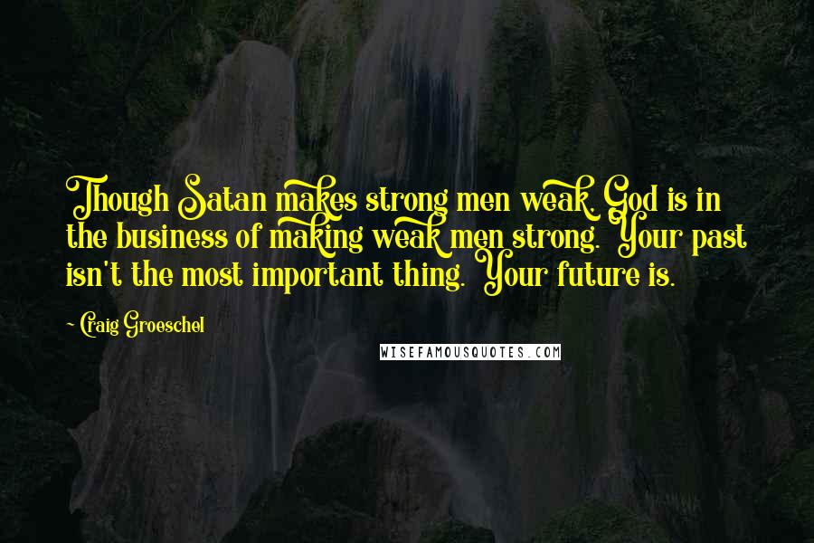 Craig Groeschel Quotes: Though Satan makes strong men weak, God is in the business of making weak men strong. Your past isn't the most important thing. Your future is.