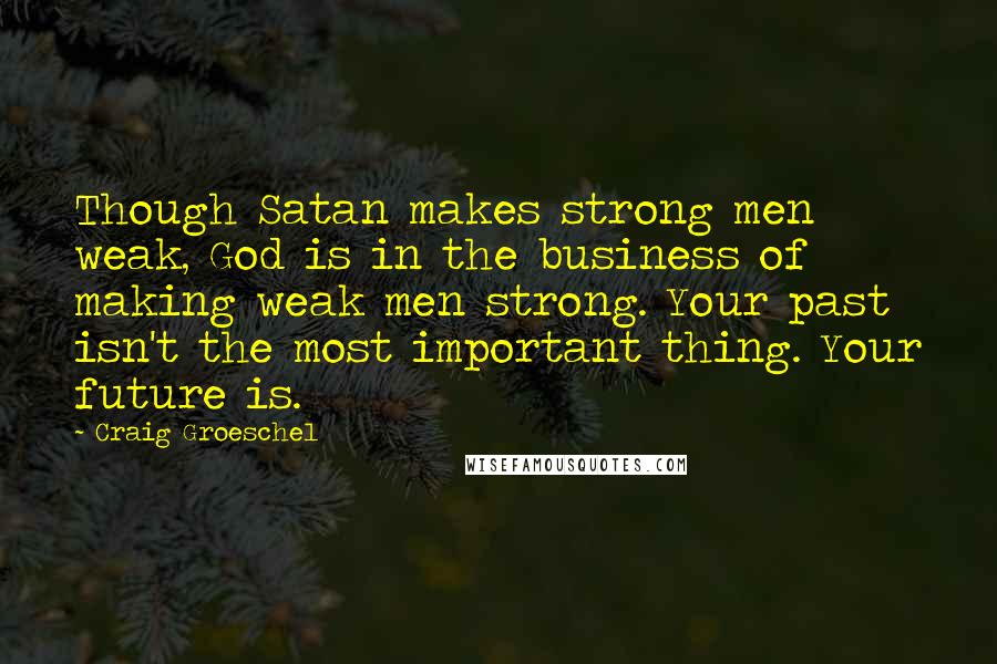 Craig Groeschel Quotes: Though Satan makes strong men weak, God is in the business of making weak men strong. Your past isn't the most important thing. Your future is.