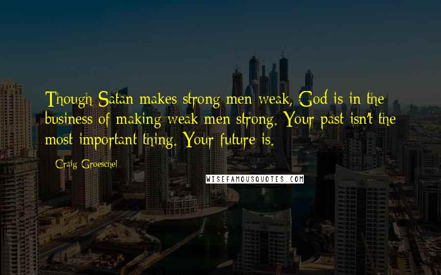 Craig Groeschel Quotes: Though Satan makes strong men weak, God is in the business of making weak men strong. Your past isn't the most important thing. Your future is.