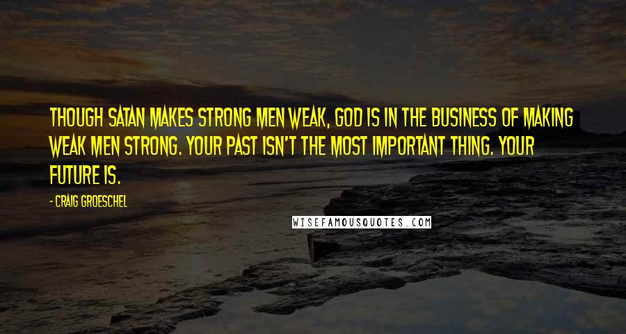 Craig Groeschel Quotes: Though Satan makes strong men weak, God is in the business of making weak men strong. Your past isn't the most important thing. Your future is.