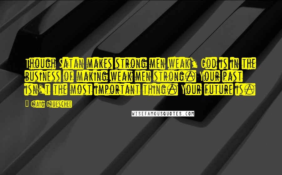 Craig Groeschel Quotes: Though Satan makes strong men weak, God is in the business of making weak men strong. Your past isn't the most important thing. Your future is.