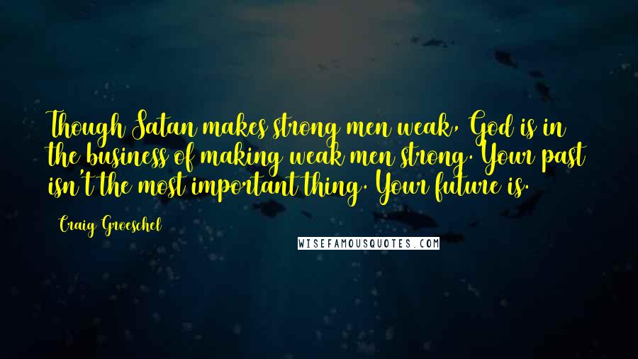 Craig Groeschel Quotes: Though Satan makes strong men weak, God is in the business of making weak men strong. Your past isn't the most important thing. Your future is.