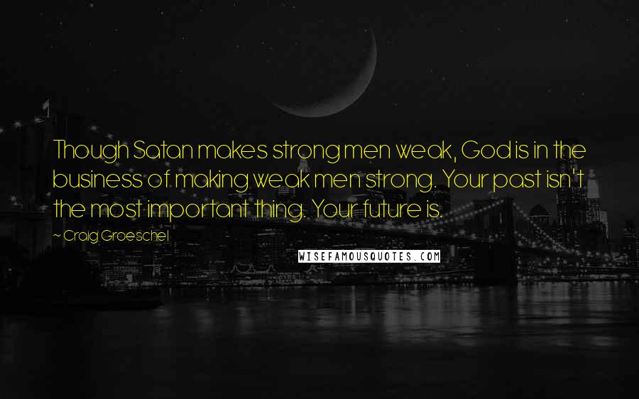 Craig Groeschel Quotes: Though Satan makes strong men weak, God is in the business of making weak men strong. Your past isn't the most important thing. Your future is.