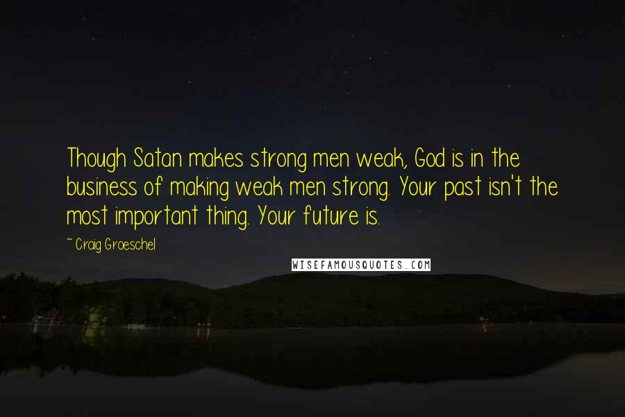 Craig Groeschel Quotes: Though Satan makes strong men weak, God is in the business of making weak men strong. Your past isn't the most important thing. Your future is.