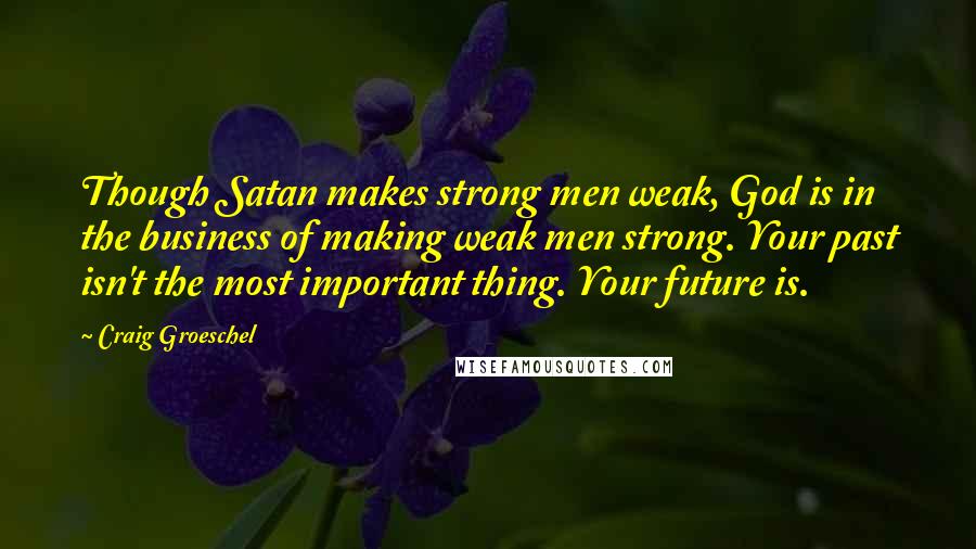 Craig Groeschel Quotes: Though Satan makes strong men weak, God is in the business of making weak men strong. Your past isn't the most important thing. Your future is.