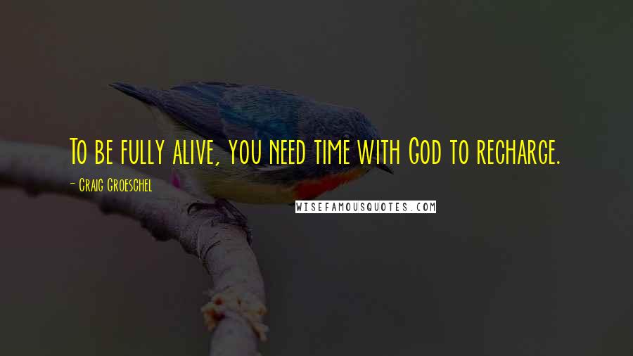 Craig Groeschel Quotes: To be fully alive, you need time with God to recharge.