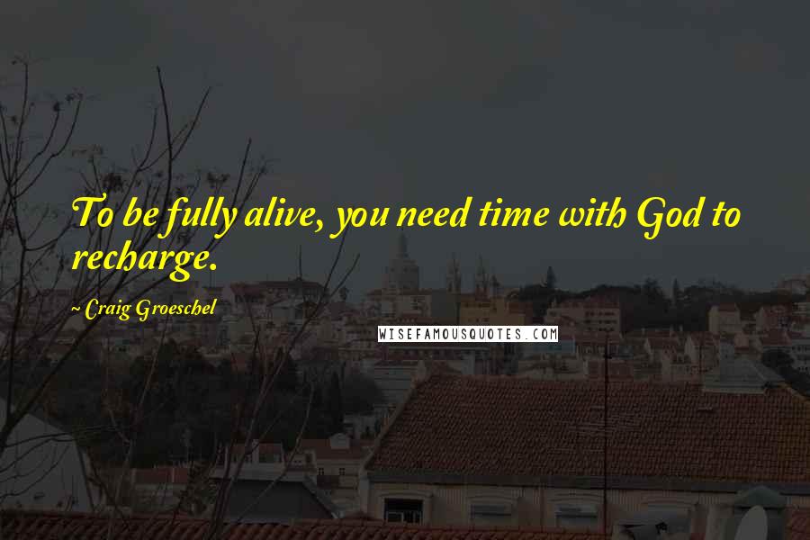 Craig Groeschel Quotes: To be fully alive, you need time with God to recharge.