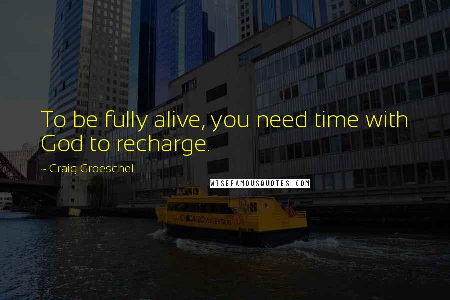 Craig Groeschel Quotes: To be fully alive, you need time with God to recharge.