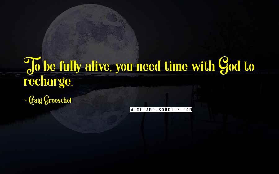 Craig Groeschel Quotes: To be fully alive, you need time with God to recharge.