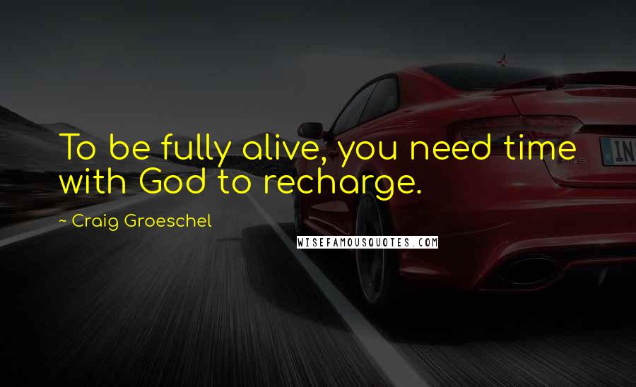 Craig Groeschel Quotes: To be fully alive, you need time with God to recharge.