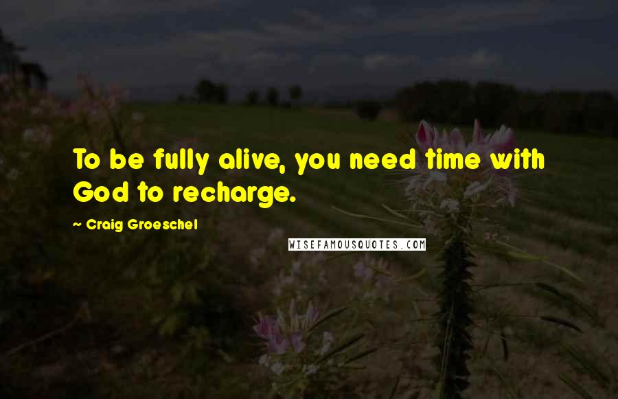 Craig Groeschel Quotes: To be fully alive, you need time with God to recharge.