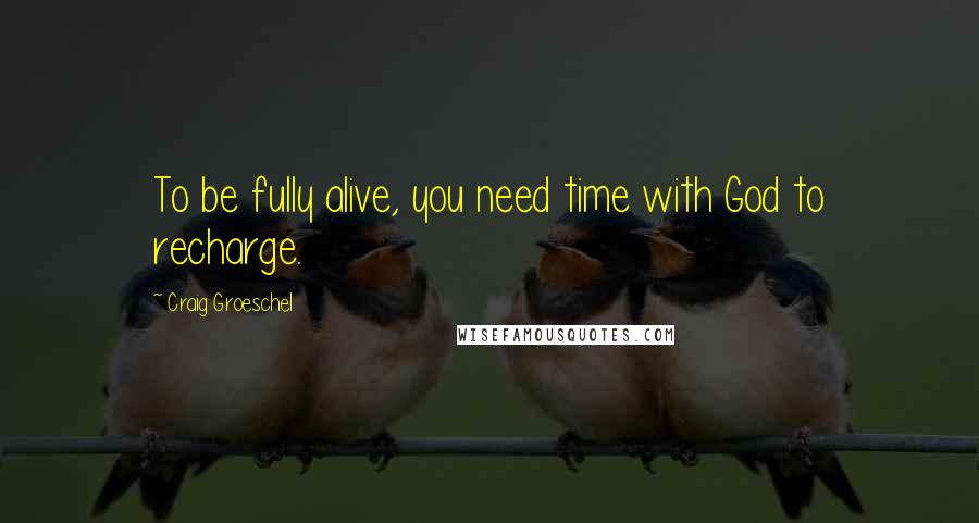 Craig Groeschel Quotes: To be fully alive, you need time with God to recharge.