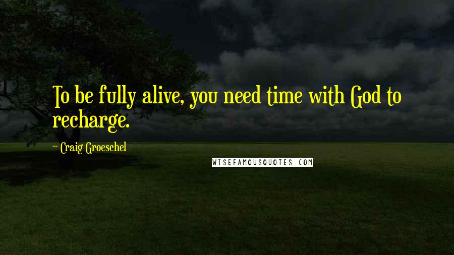 Craig Groeschel Quotes: To be fully alive, you need time with God to recharge.