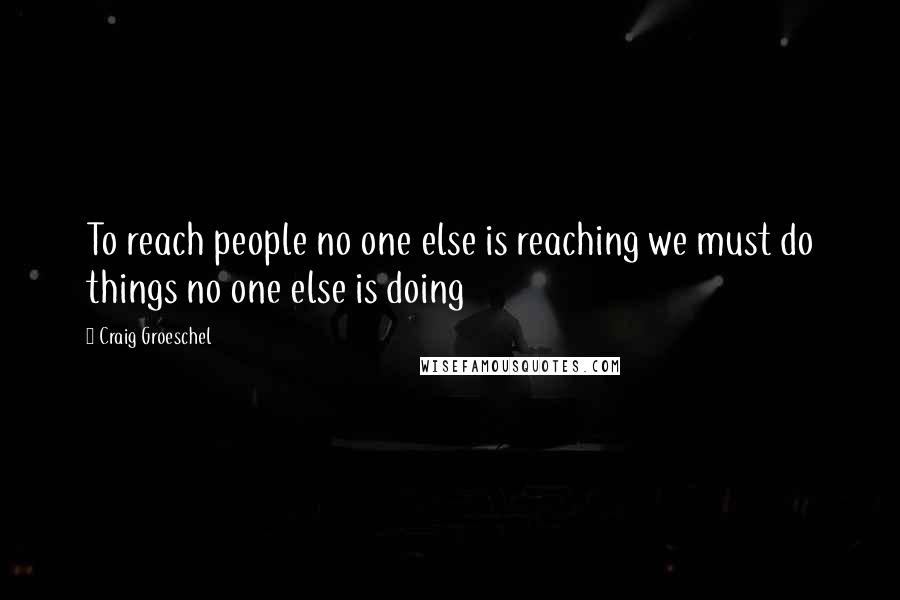 Craig Groeschel Quotes: To reach people no one else is reaching we must do things no one else is doing