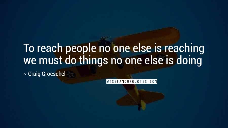 Craig Groeschel Quotes: To reach people no one else is reaching we must do things no one else is doing