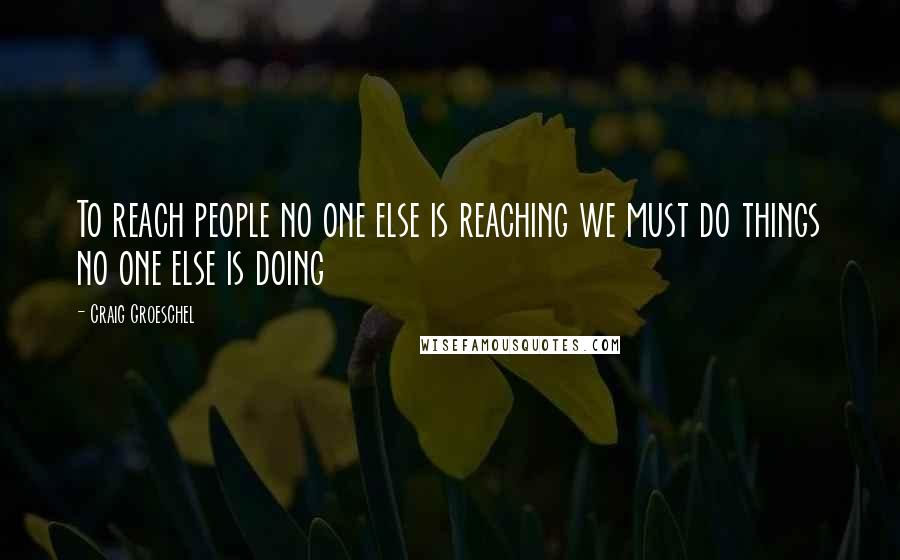 Craig Groeschel Quotes: To reach people no one else is reaching we must do things no one else is doing