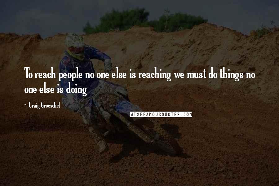 Craig Groeschel Quotes: To reach people no one else is reaching we must do things no one else is doing