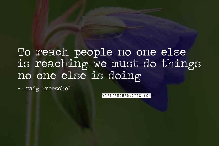 Craig Groeschel Quotes: To reach people no one else is reaching we must do things no one else is doing