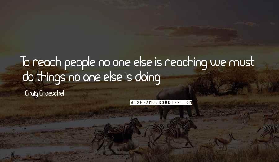 Craig Groeschel Quotes: To reach people no one else is reaching we must do things no one else is doing