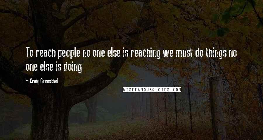 Craig Groeschel Quotes: To reach people no one else is reaching we must do things no one else is doing