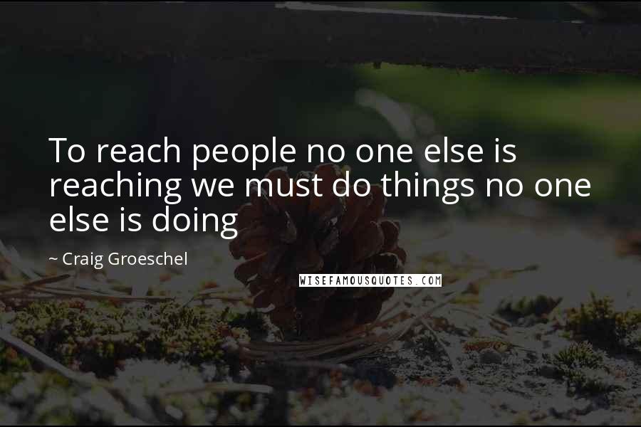 Craig Groeschel Quotes: To reach people no one else is reaching we must do things no one else is doing