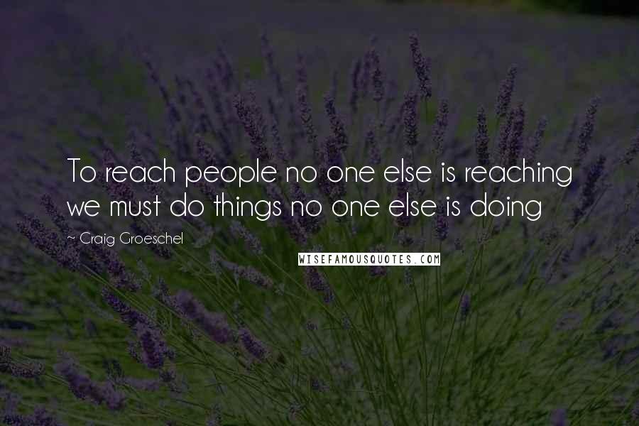 Craig Groeschel Quotes: To reach people no one else is reaching we must do things no one else is doing