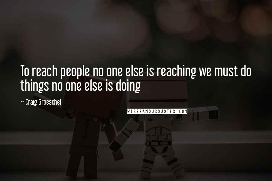 Craig Groeschel Quotes: To reach people no one else is reaching we must do things no one else is doing