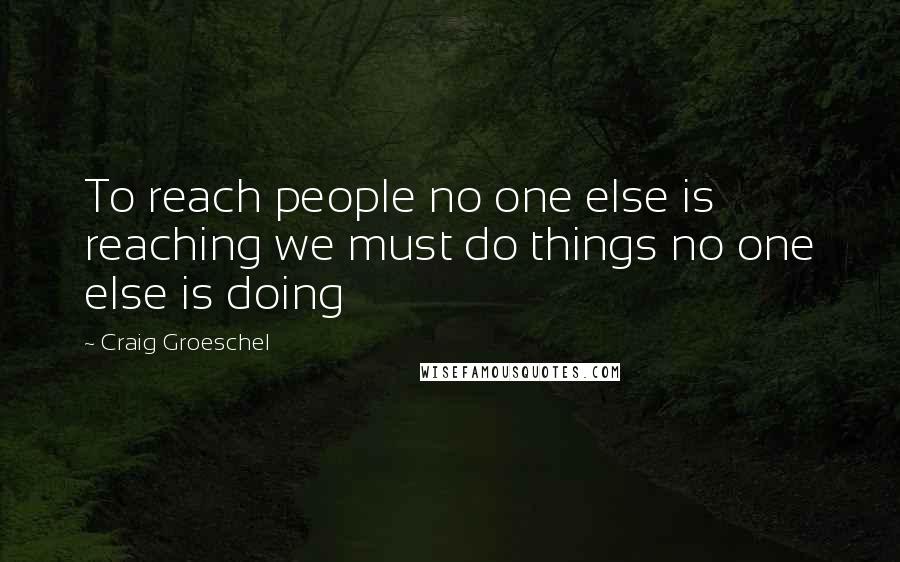 Craig Groeschel Quotes: To reach people no one else is reaching we must do things no one else is doing