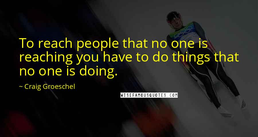 Craig Groeschel Quotes: To reach people that no one is reaching you have to do things that no one is doing.