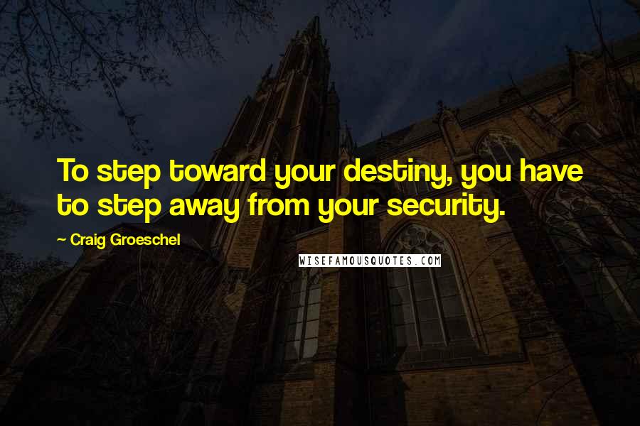 Craig Groeschel Quotes: To step toward your destiny, you have to step away from your security.